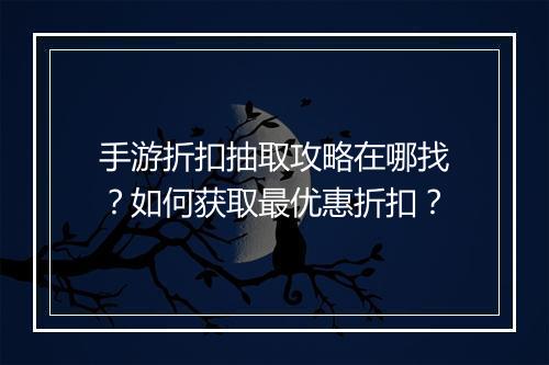 手游折扣抽取攻略在哪找？如何获取最优惠折扣？