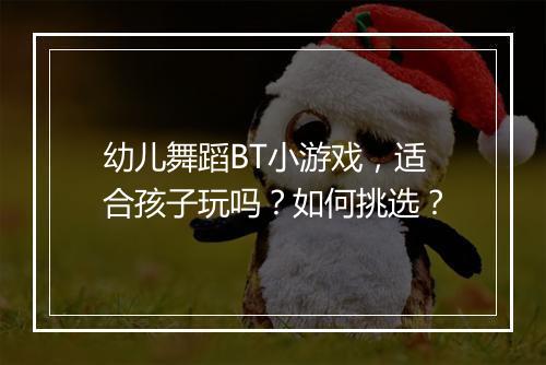 幼儿舞蹈BT小游戏,适合孩子玩吗?如何挑选?