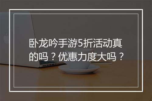 卧龙吟手游5折活动真的吗?优惠力度大吗?