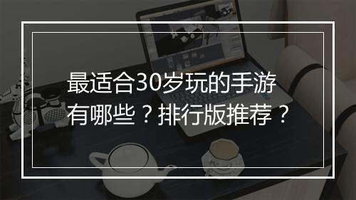 最适合30岁玩的手游有哪些？排行版推荐？