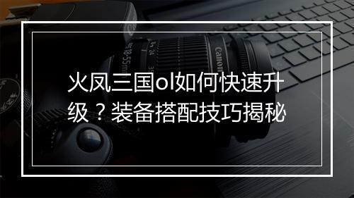 火凤三国ol如何快速升级？装备搭配技巧揭秘