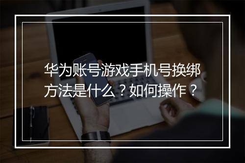 华为账号游戏手机号换绑方法是什么？如何操作？