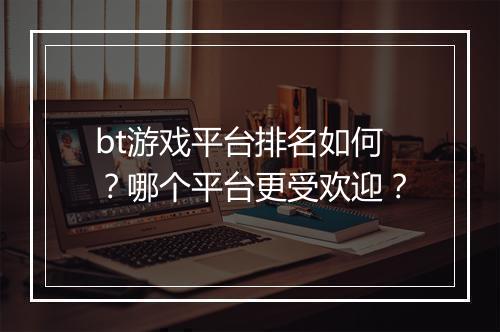 bt游戏平台排名如何?哪个平台更受欢迎?
