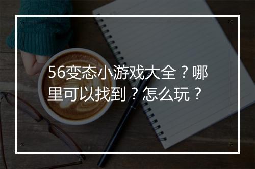 56变态小游戏大全？哪里可以找到？怎么玩？