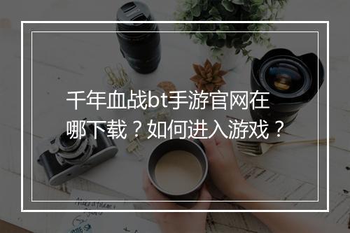 千年血战bt手游官网在哪下载?如何进入游戏?