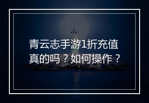 青云志手游1折充值真的吗?如何操作?