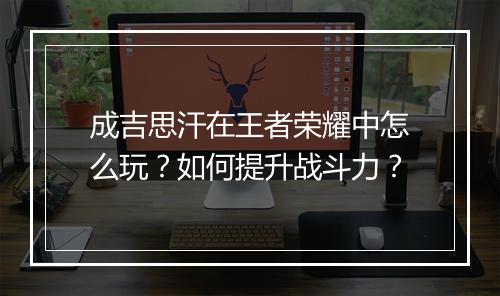 成吉思汗在王者荣耀中怎么玩?如何提升战斗力?