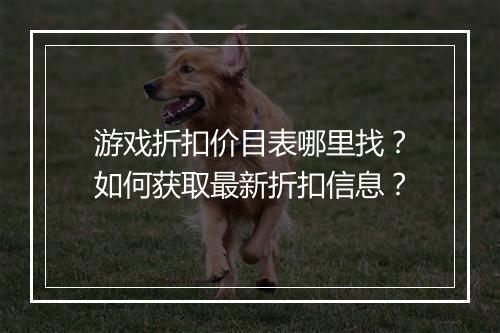 游戏折扣价目表哪里找？如何获取最新折扣信息？