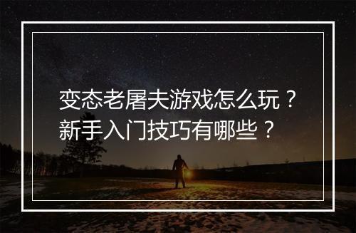 变态老屠夫游戏怎么玩?新手入门技巧有哪些?