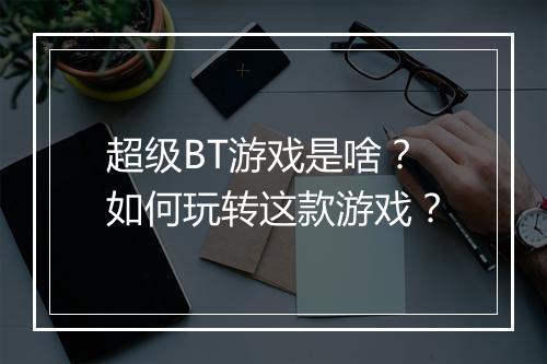 超级BT游戏是啥?如何玩转这款游戏?