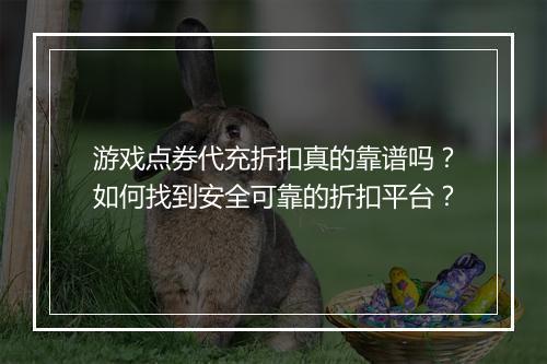 游戏点券代充折扣真的靠谱吗？如何找到安全可靠的折扣平台？