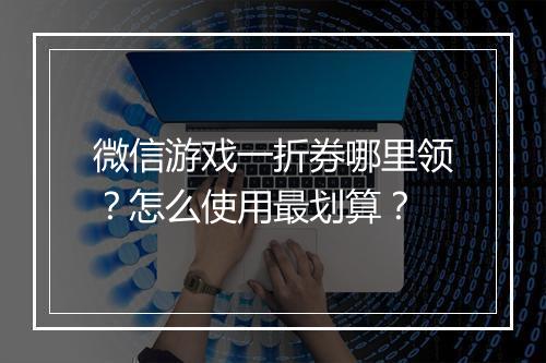微信游戏一折券哪里领?怎么使用最划算?
