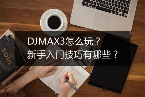 DJMAX3怎么玩？新手入门技巧有哪些？