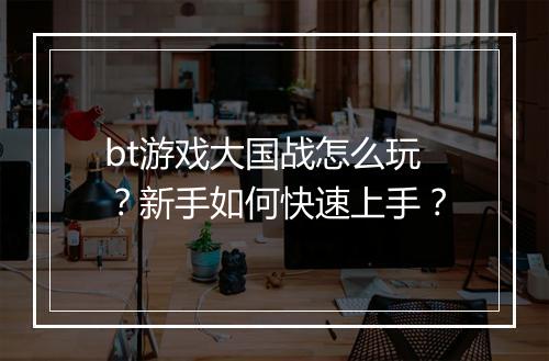 bt游戏大国战怎么玩?新手如何快速上手?