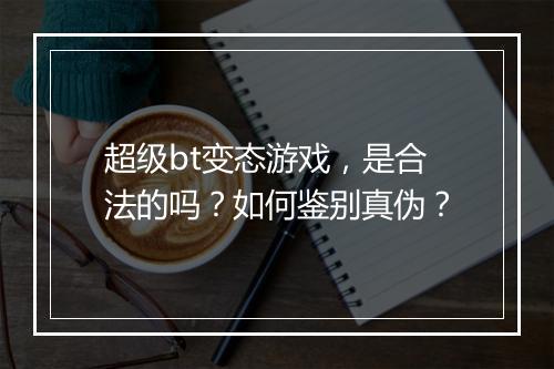 超级bt变态游戏,是合法的吗?如何鉴别真伪?