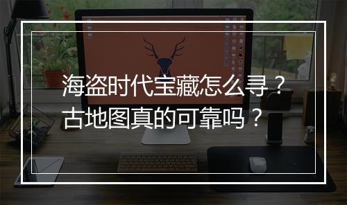 海盗时代宝藏怎么寻？古地图真的可靠吗？