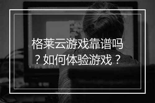 格莱云游戏靠谱吗？如何体验游戏？