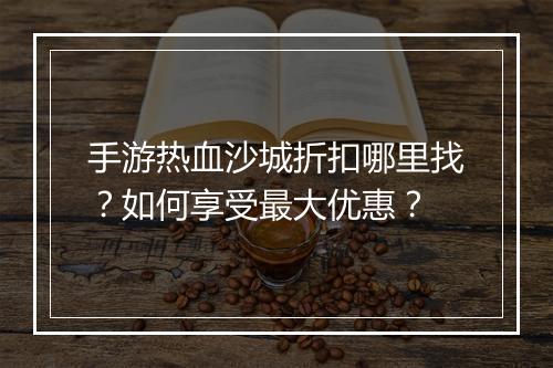 手游热血沙城折扣哪里找?如何享受最大优惠?