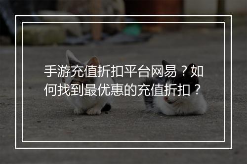 手游充值折扣平台网易?如何找到最优惠的充值折扣?