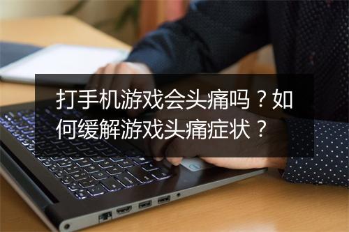 打手机游戏会头痛吗？如何缓解游戏头痛症状？