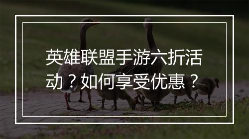 英雄联盟手游六折活动？如何享受优惠？