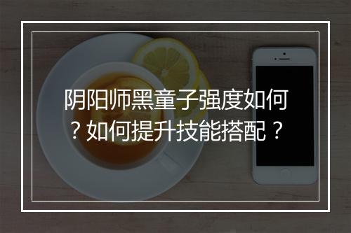 阴阳师黑童子强度如何？如何提升技能搭配？