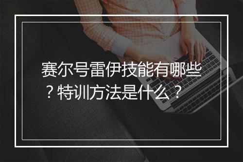 赛尔号雷伊技能有哪些？特训方法是什么？