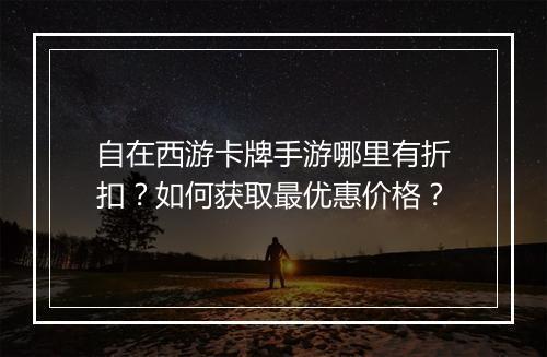 自在西游卡牌手游哪里有折扣？如何获取最优惠价格？
