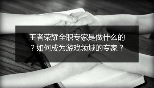 王者荣耀全职专家是做什么的？如何成为游戏领域的专家？