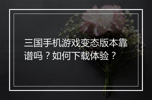 三国手机游戏变态版本靠谱吗?如何下载体验?