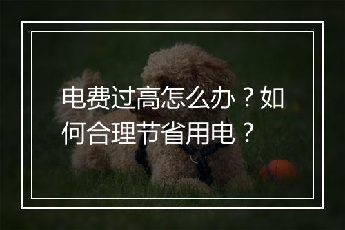 电费过高怎么办？如何合理节省用电？
