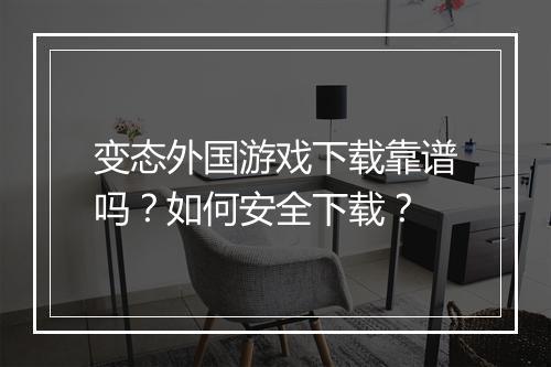 变态外国游戏下载靠谱吗？如何安全下载？