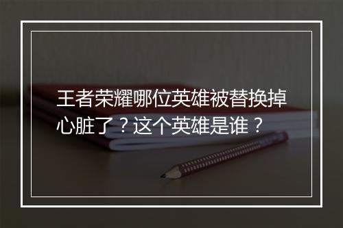 王者荣耀哪位英雄被替换掉心脏了？这个英雄是谁？