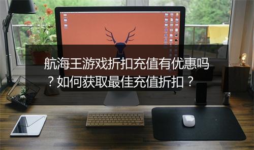 航海王游戏折扣充值有优惠吗?如何获取最佳充值折扣?