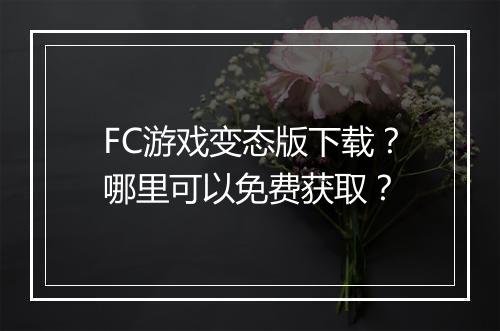 FC游戏变态版下载？哪里可以免费获取？