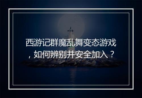 西游记群魔乱舞变态游戏,如何辨别并安全加入?