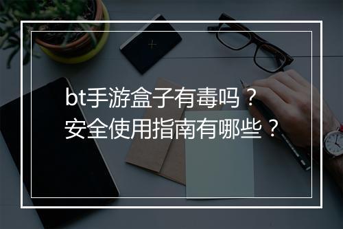 bt手游盒子有毒吗?安全使用指南有哪些?