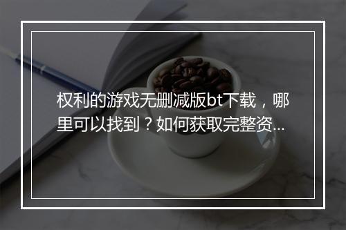 权利的游戏无删减版bt下载，哪里可以找到？如何获取完整资源？