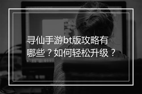 寻仙手游bt版攻略有哪些?如何轻松升级?