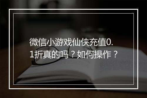 微信小游戏仙侠充值0.1折真的吗？如何操作？
