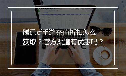 腾讯cf手游充值折扣怎么获取?官方渠道有优惠吗?