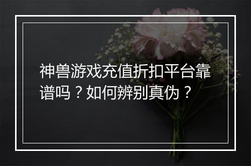 神兽游戏充值折扣平台靠谱吗?如何辨别真伪?