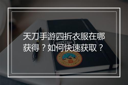天刀手游四折衣服在哪获得？如何快速获取？