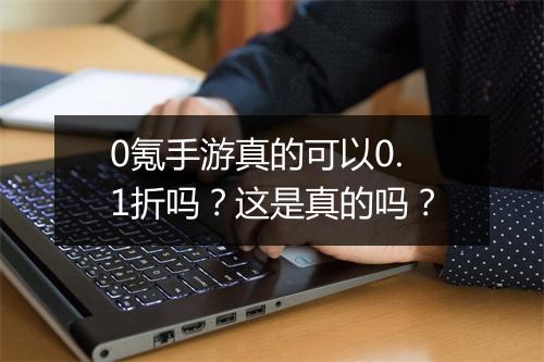 0氪手游真的可以0.1折吗？这是真的吗？
