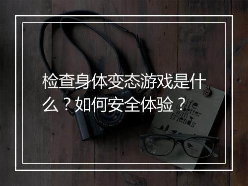 检查身体变态游戏是什么？如何安全体验？
