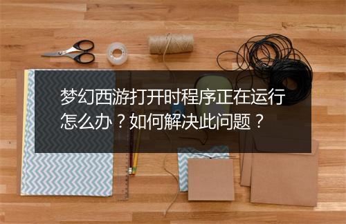 梦幻西游打开时程序正在运行怎么办？如何解决此问题？
