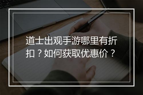 道士出观手游哪里有折扣？如何获取优惠价？