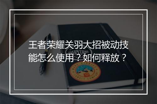 王者荣耀关羽大招被动技能怎么使用？如何释放？