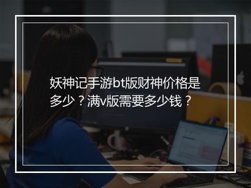 妖神记手游bt版财神价格是多少?满v版需要多少钱?