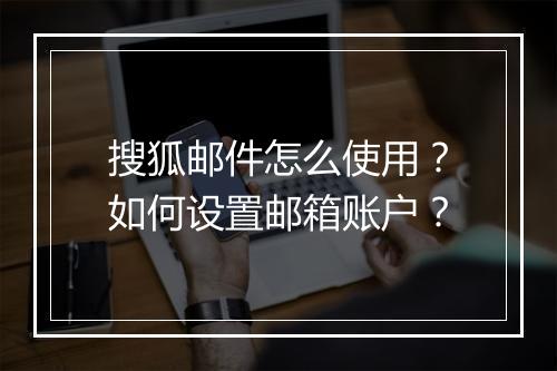 搜狐邮件怎么使用？如何设置邮箱账户？